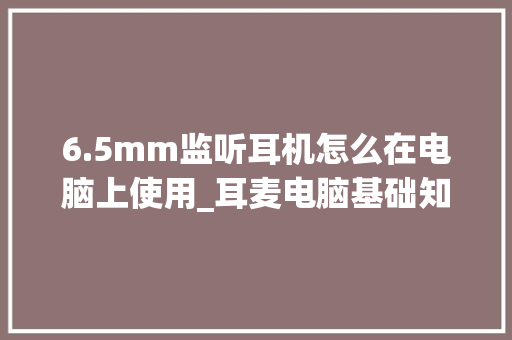 6.5mm监听耳机怎么在电脑上使用_耳麦电脑基础知识和知识一样吗