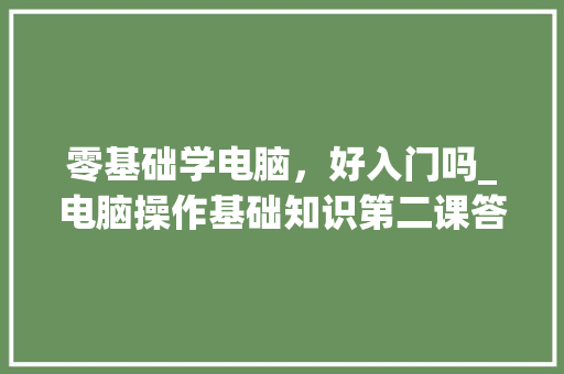 零基础学电脑，好入门吗_电脑操作基础知识第二课答案 电脑配置