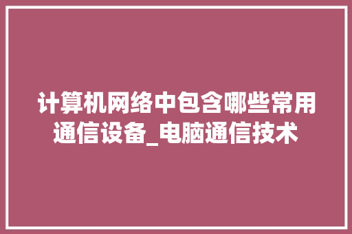 计算机网络中包含哪些常用通信设备_电脑通信技术 编程语言 计算机网络中包含哪些常用通信设备_电脑通信技术 编程语言