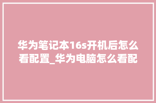 华为笔记本16s开机后怎么看配置_华为电脑怎么看配置和型号参数 操作系统