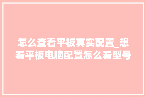 怎么查看平板真实配置_想看平板电脑配置怎么看型号 编程语言
