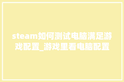 steam如何测试电脑满足游戏配置_游戏里看电脑配置怎么看的 网络技术