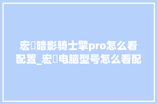 宏碁暗影骑士擎pro怎么看配置_宏碁电脑型号怎么看配置参数 编程语言