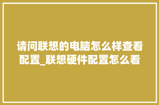 请问联想的电脑怎么样查看配置_联想硬件配置怎么看电脑型号