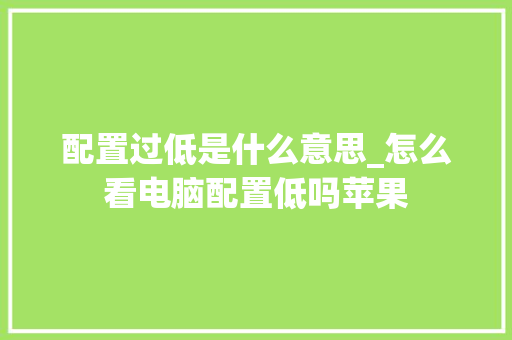 配置过低是什么意思_怎么看电脑配置低吗苹果