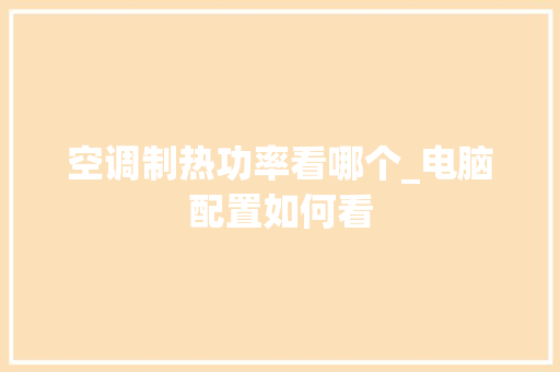 空调制热功率看哪个_电脑配置如何看