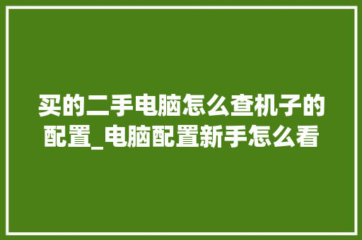 买的二手电脑怎么查机子的配置_电脑配置新手怎么看配置参数 买的二手电脑怎么查机子的配置_电脑配置新手怎么看配置参数