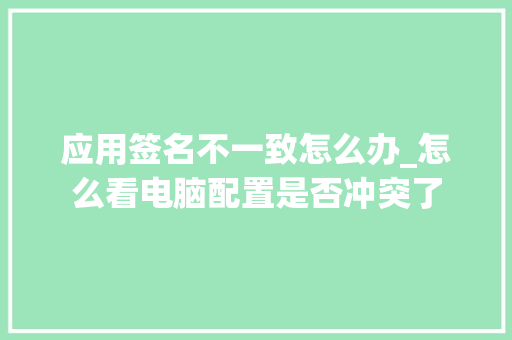 应用签名不一致怎么办_怎么看电脑配置是否冲突了 应用签名不一致怎么办_怎么看电脑配置是否冲突了