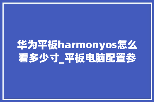 华为平板harmonyos怎么看多少寸_平板电脑配置参数怎么看的 华为平板harmonyos怎么看多少寸_平板电脑配置参数怎么看的