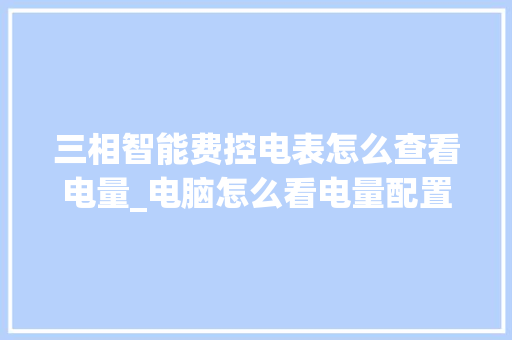 三相智能费控电表怎么查看电量_电脑怎么看电量配置表格图