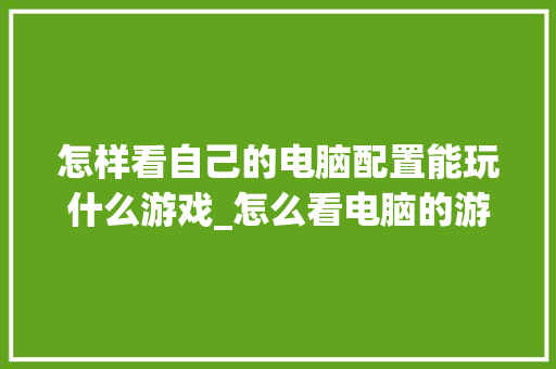 怎样看自己的电脑配置能玩什么游戏_怎么看电脑的游戏配置参数 电脑基础