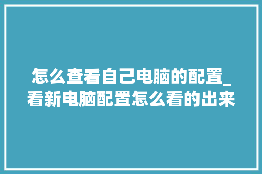 怎么查看自己电脑的配置_看新电脑配置怎么看的出来
