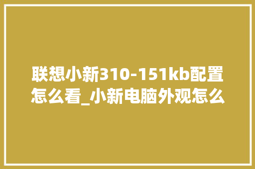 联想小新310-151kb配置怎么看_小新电脑外观怎么看配置参数 电脑故障维修