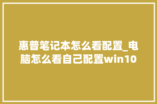 惠普笔记本怎么看配置_电脑怎么看自己配置win10 操作系统 惠普笔记本怎么看配置_电脑怎么看自己配置win10 操作系统