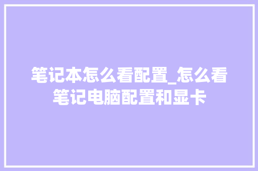 笔记本怎么看配置_怎么看笔记电脑配置和显卡 编程语言