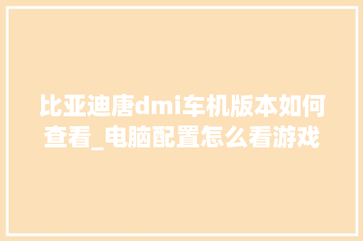 比亚迪唐dmi车机版本如何查看_电脑配置怎么看游戏版本号