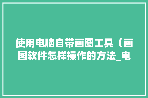 使用电脑自带画图工具（画图软件怎样操作的方法_电脑作图基础知识大全