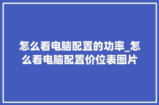 怎么看电脑配置的功率_怎么看电脑配置价位表图片 电脑故障维修