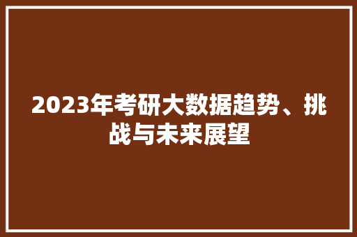 2023年考研大数据趋势、挑战与未来展望