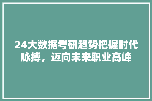 24大数据考研趋势把握时代脉搏，迈向未来职业高峰