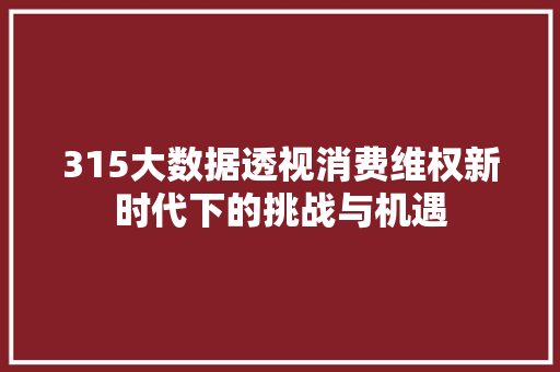315大数据透视消费维权新时代下的挑战与机遇