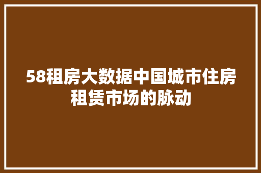 58租房大数据中国城市住房租赁市场的脉动