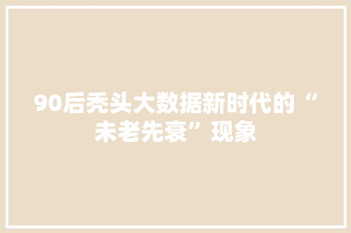 90后秃头大数据新时代的“未老先衰”现象