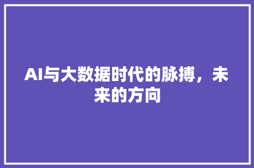 AI与大数据时代的脉搏，未来的方向