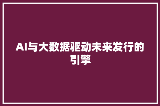 AI与大数据驱动未来发行的引擎