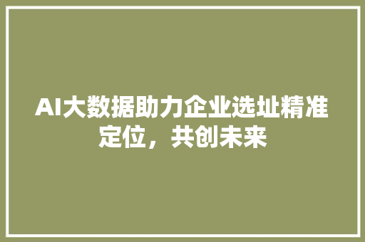 AI大数据助力企业选址精准定位，共创未来