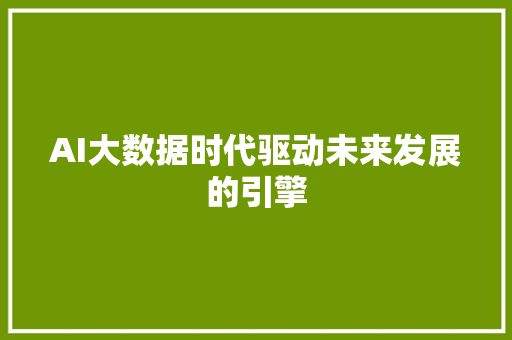 AI大数据时代驱动未来发展的引擎