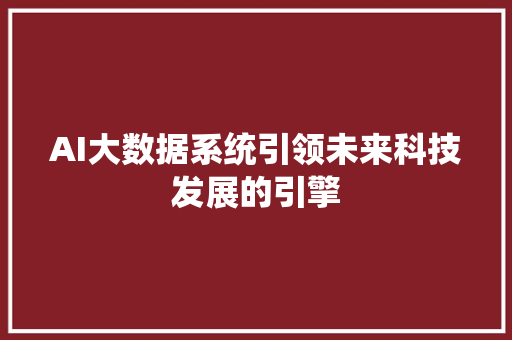 AI大数据系统引领未来科技发展的引擎