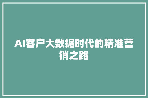 AI客户大数据时代的精准营销之路