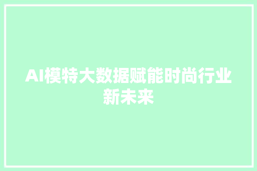 AI模特大数据赋能时尚行业新未来 AI模特大数据赋能时尚行业新未来