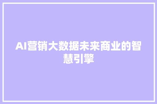 AI营销大数据未来商业的智慧引擎