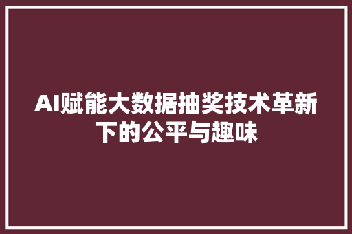 AI赋能大数据抽奖技术革新下的公平与趣味 AI赋能大数据抽奖技术革新下的公平与趣味