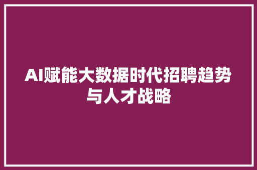 AI赋能大数据时代招聘趋势与人才战略