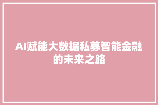 AI赋能大数据私募智能金融的未来之路 AI赋能大数据私募智能金融的未来之路