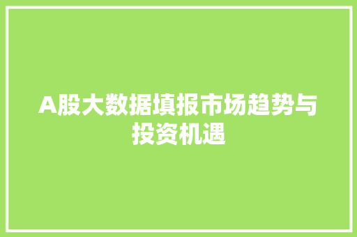 A股大数据填报市场趋势与投资机遇