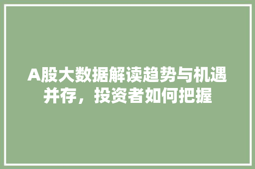A股大数据解读趋势与机遇并存，投资者如何把握
