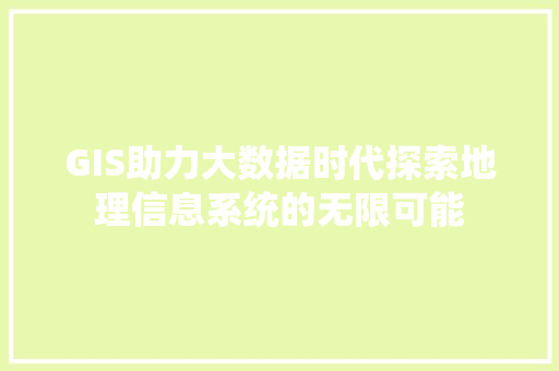 GIS助力大数据时代探索地理信息系统的无限可能