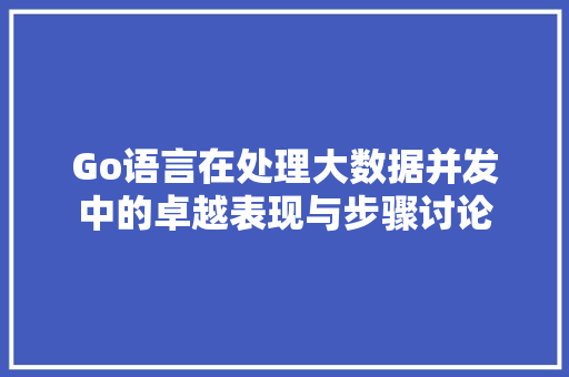Go语言在处理大数据并发中的卓越表现与步骤讨论