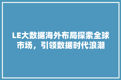LE大数据海外布局探索全球市场,引领数据时代浪潮 LE大数据海外布局探索全球市场,引领数据时代浪潮