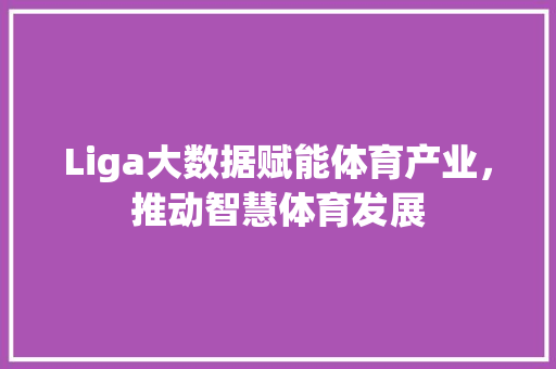 Liga大数据赋能体育产业,推动智慧体育发展 Liga大数据赋能体育产业,推动智慧体育发展