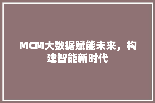 MCM大数据赋能未来,构建智能新时代 MCM大数据赋能未来,构建智能新时代