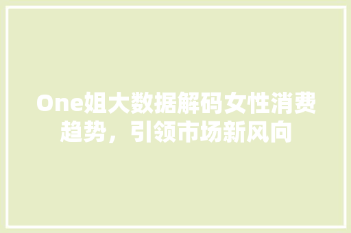 One姐大数据解码女性消费趋势，引领市场新风向