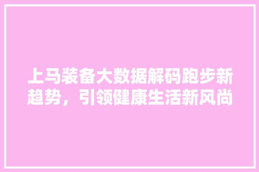 上马装备大数据解码跑步新趋势，引领健康生活新风尚