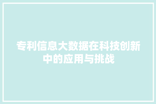 专利信息大数据在科技创新中的应用与挑战 专利信息大数据在科技创新中的应用与挑战