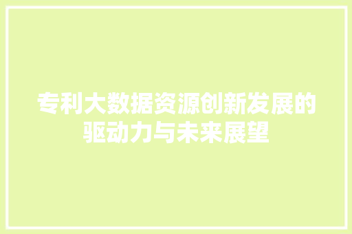 专利大数据资源创新发展的驱动力与未来展望 专利大数据资源创新发展的驱动力与未来展望