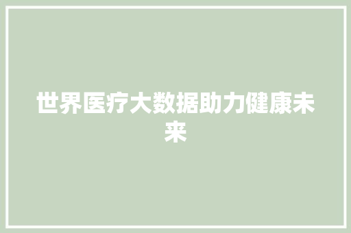 世界医疗大数据助力健康未来